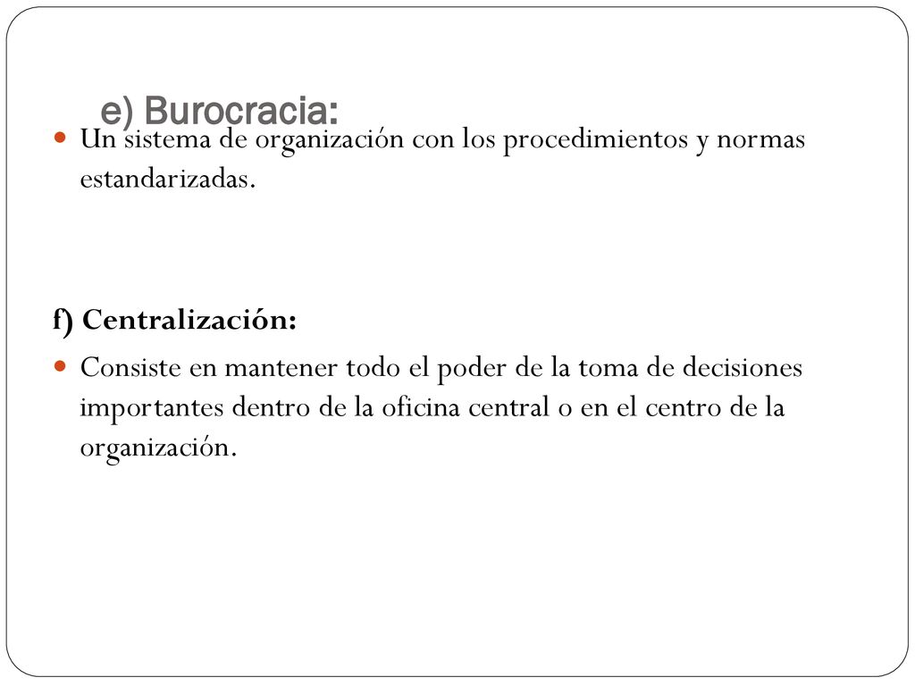 e) Burocracia: Un sistema de organización con los procedimientos y normas estandarizadas. f) Centralización: