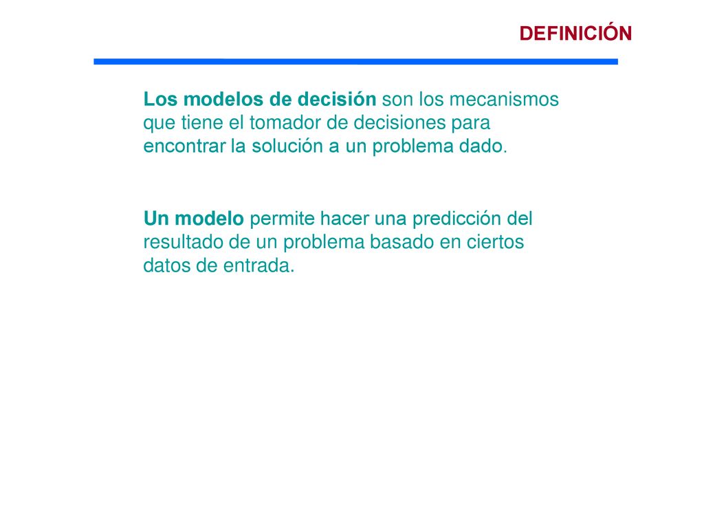 DEFINICIÓN Los modelos de decisión son los mecanismos que tiene el tomador de decisiones para encontrar la solución a un problema dado.