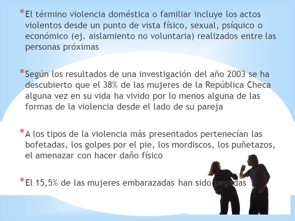 El término violencia doméstica o familiar incluye los actos violentos desde un punto de vista físico, sexual, psíquico o económico (ej. aislamiento no voluntaria) realizados entre las personas próximas