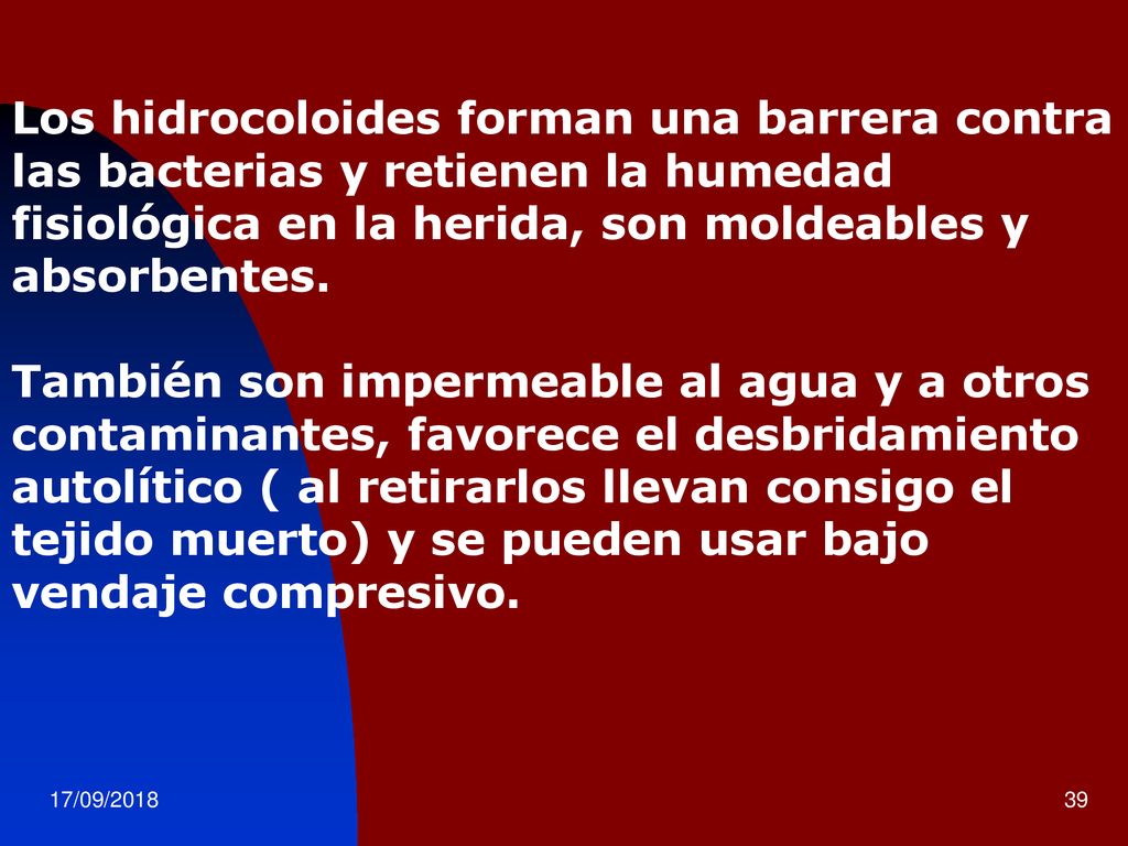 Los hidrocoloides forman una barrera contra las bacterias y retienen la humedad fisiológica en la herida, son moldeables y absorbentes. También son impermeable al agua y a otros contaminantes, favorece el desbridamiento autolítico ( al retirarlos llevan consigo el tejido muerto) y se pueden usar bajo vendaje compresivo.