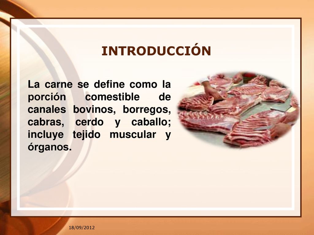 INTRODUCCIÓN La carne se define como la porción comestible de canales bovinos, borregos, cabras, cerdo y caballo; incluye tejido muscular y órganos.