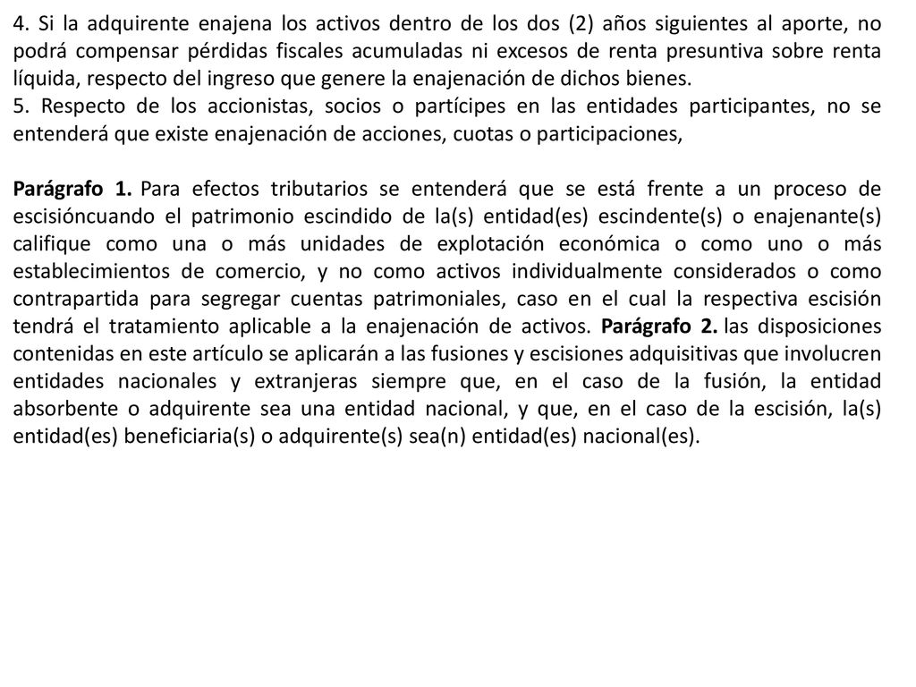4. Si la adquirente enajena los activos dentro de los dos (2) años siguientes al aporte, no podrá compensar pérdidas fiscales acumuladas ni excesos de renta presuntiva sobre renta líquida, respecto del ingreso que genere la enajenación de dichos bienes.