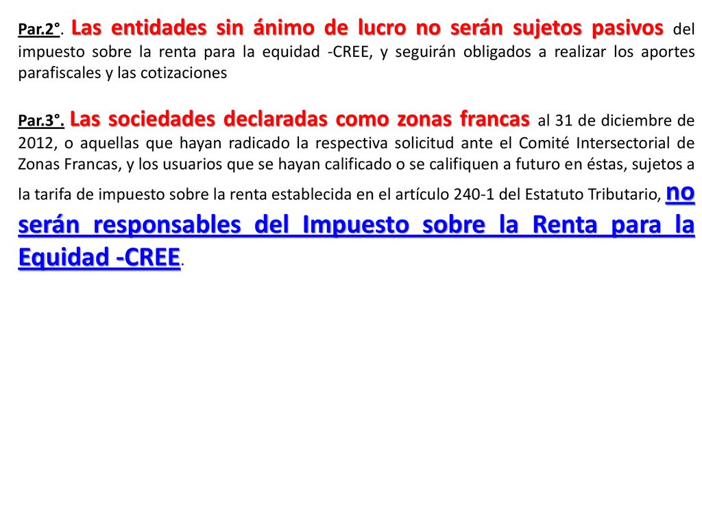 Par.2°. Las entidades sin ánimo de lucro no serán sujetos pasivos del impuesto sobre la renta para la equidad -CREE, y seguirán obligados a realizar los aportes parafiscales y las cotizaciones