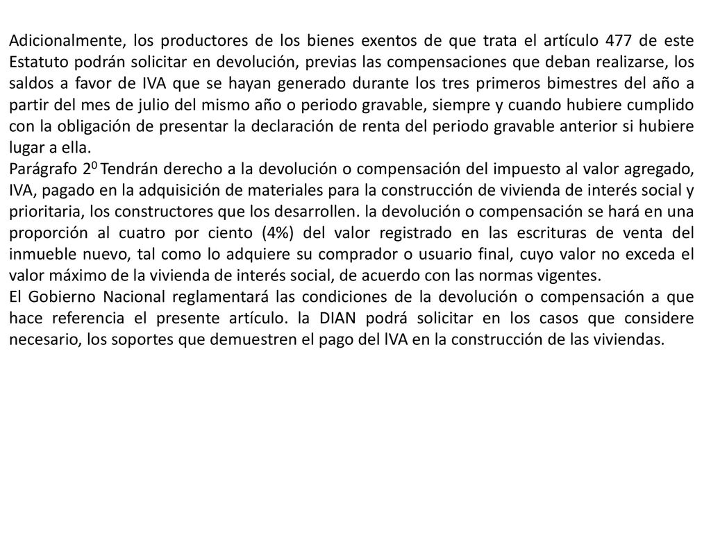Adicionalmente, los productores de los bienes exentos de que trata el artículo 477 de este Estatuto podrán solicitar en devolución, previas las compensaciones que deban realizarse, los saldos a favor de IVA que se hayan generado durante los tres primeros bimestres del año a partir del mes de julio del mismo año o periodo gravable, siempre y cuando hubiere cumplido con la obligación de presentar la declaración de renta del periodo gravable anterior si hubiere lugar a ella.