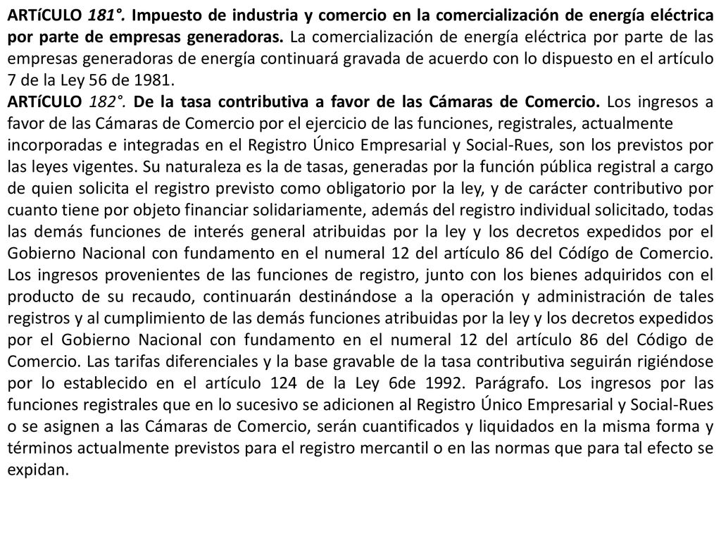 ARTíCULO 181°. Impuesto de industria y comercio en la comercialización de energía eléctrica por parte de empresas generadoras. La comercialización de energía eléctrica por parte de las empresas generadoras de energía continuará gravada de acuerdo con lo dispuesto en el artículo 7 de la Ley 56 de 1981.