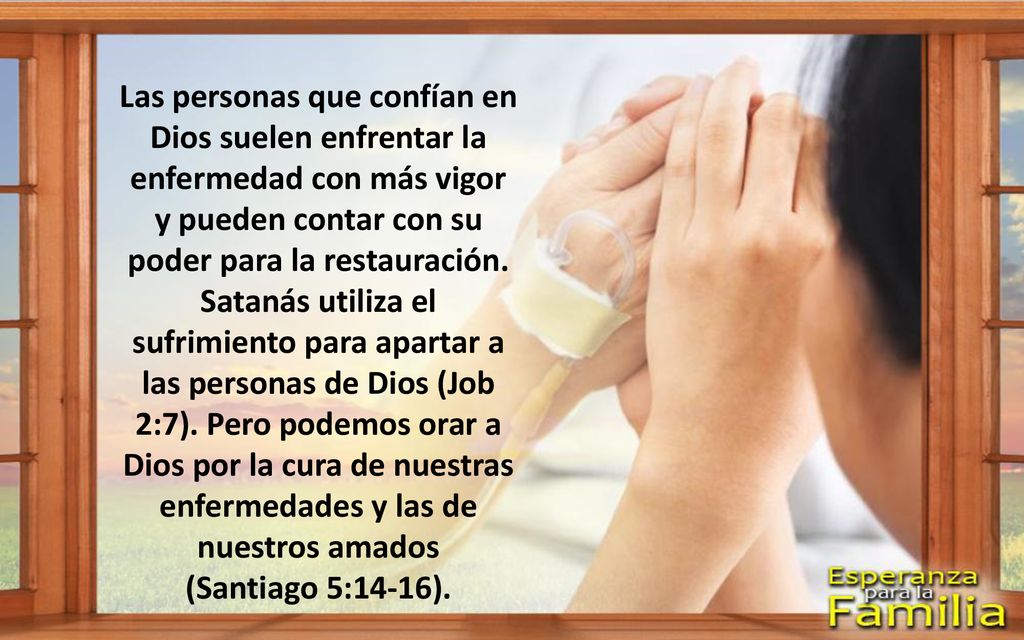 Las personas que confían en Dios suelen enfrentar la enfermedad con más vigor y pueden contar con su poder para la restauración. Satanás utiliza el sufrimiento para apartar a las personas de Dios (Job 2:7). Pero podemos orar a Dios por la cura de nuestras enfermedades y las de nuestros amados