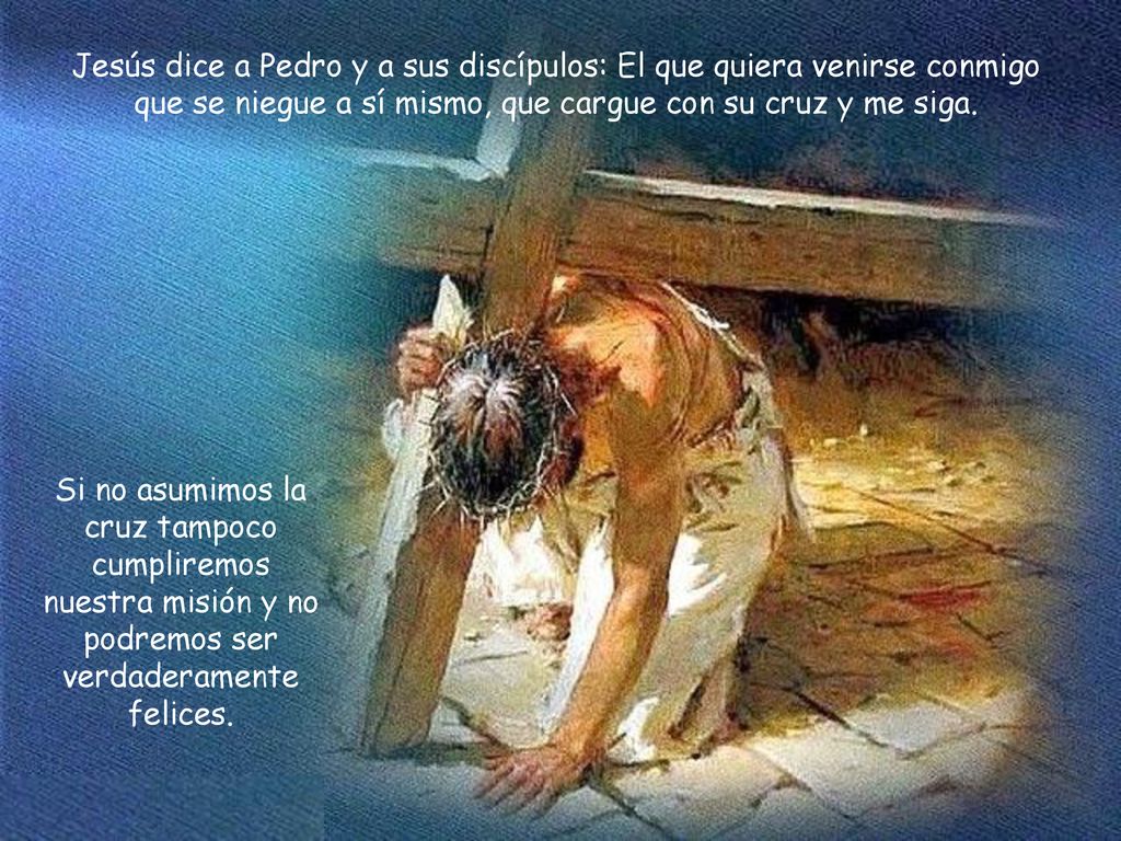 Jesús dice a Pedro y a sus discípulos: El que quiera venirse conmigo que se niegue a sí mismo, que cargue con su cruz y me siga.