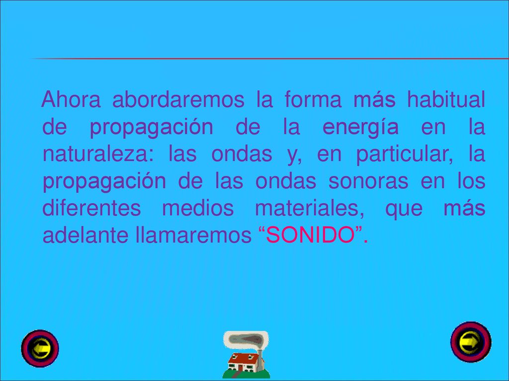 Ahora abordaremos la forma más habitual de propagación de la energía en la naturaleza: las ondas y, en particular, la propagación de las ondas sonoras en los diferentes medios materiales, que más adelante llamaremos SONIDO .