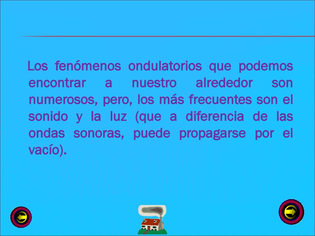 Los fenómenos ondulatorios que podemos encontrar a nuestro alrededor son numerosos, pero, los más frecuentes son el sonido y la luz (que a diferencia de las ondas sonoras, puede propagarse por el vacío).