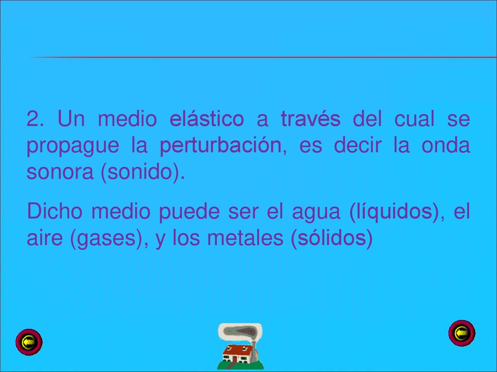 2. Un medio elástico a través del cual se propague la perturbación, es decir la onda sonora (sonido).