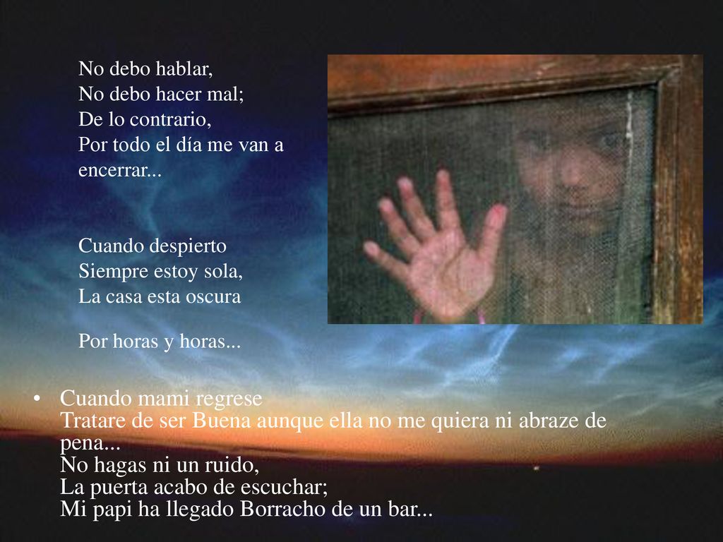 No debo hablar, No debo hacer mal; De lo contrario, Por todo el día me van a encerrar... Cuando despierto Siempre estoy sola, La casa esta oscura Por horas y horas...