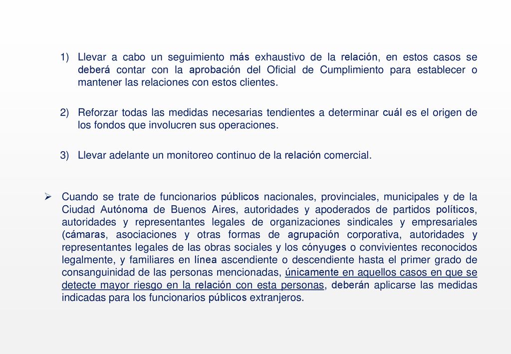 Llevar a cabo un seguimiento más exhaustivo de la relación, en estos casos se deberá contar con la aprobación del Oficial de Cumplimiento para establecer o mantener las relaciones con estos clientes.