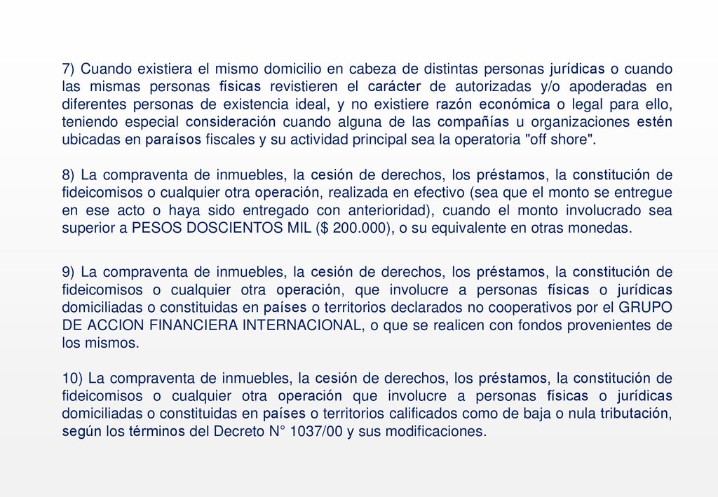 7) Cuando existiera el mismo domicilio en cabeza de distintas personas jurídicas o cuando las mismas personas físicas revistieren el carácter de autorizadas y/o apoderadas en diferentes personas de existencia ideal, y no existiere razón económica o legal para ello, teniendo especial consideración cuando alguna de las compañías u organizaciones estén ubicadas en paraísos fiscales y su actividad principal sea la operatoria off shore .