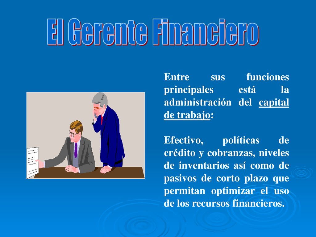 El Gerente Financiero Entre sus funciones principales está la administración del capital de trabajo: