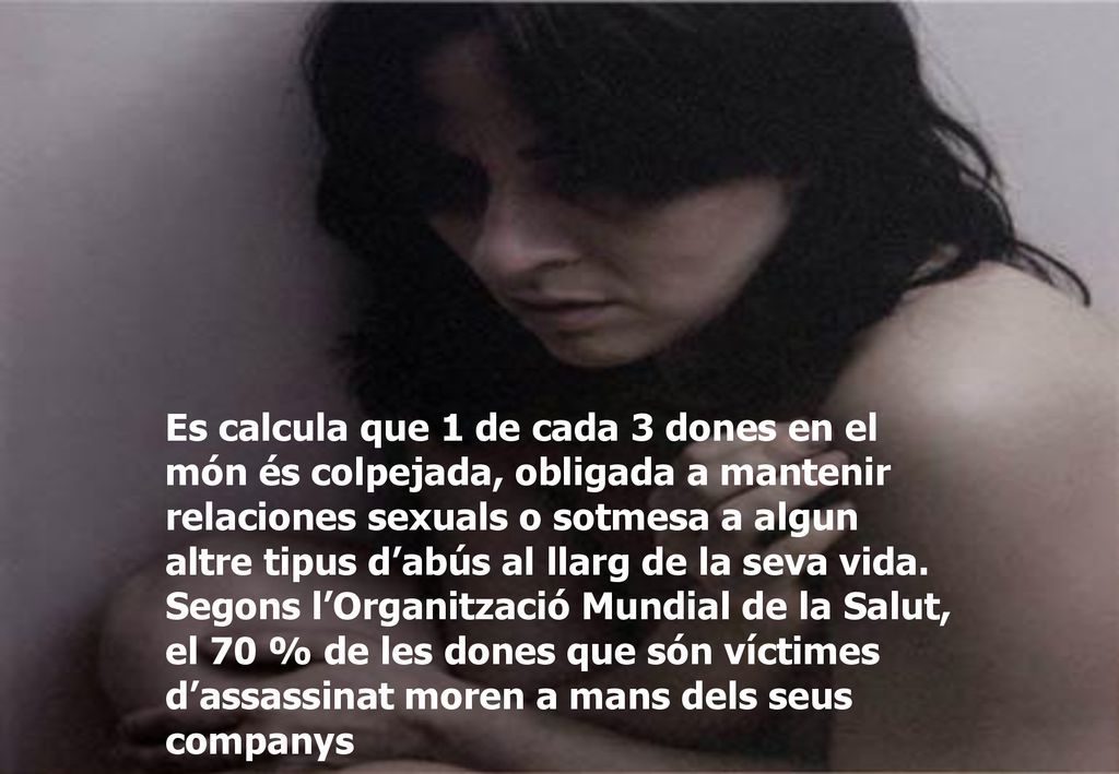 Es calcula que 1 de cada 3 dones en el món és colpejada, obligada a mantenir relaciones sexuals o sotmesa a algun altre tipus d’abús al llarg de la seva vida.