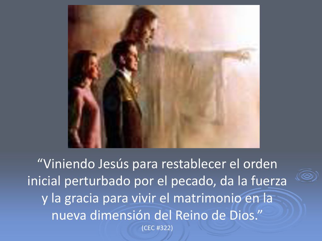 Viniendo Jesús para restablecer el orden inicial perturbado por el pecado, da la fuerza y la gracia para vivir el matrimonio en la nueva dimensión del Reino de Dios. (CEC #322)