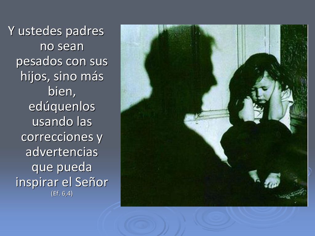 Y ustedes padres no sean pesados con sus hijos, sino más bien, edúquenlos usando las correcciones y advertencias que pueda inspirar el Señor (Ef.