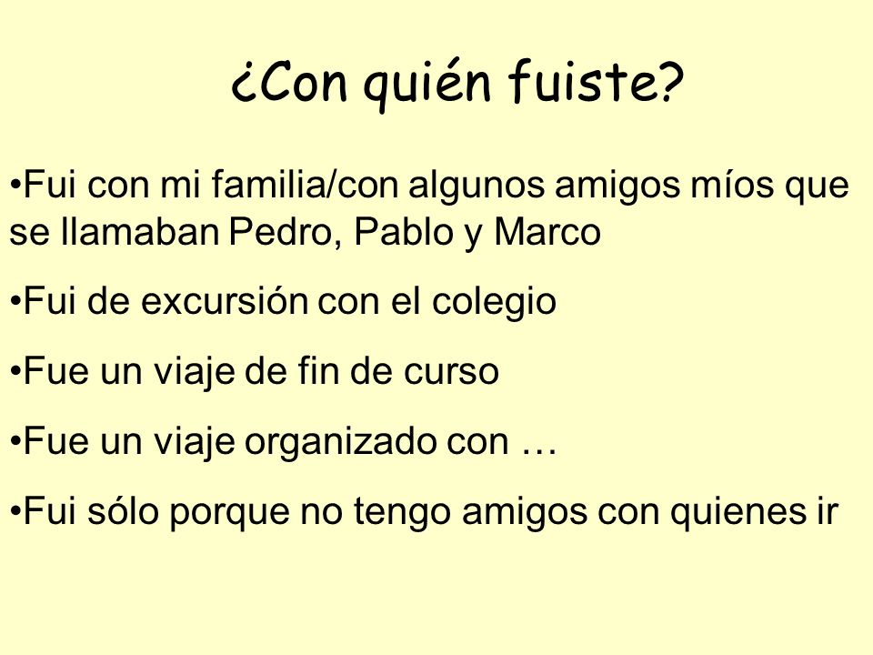 ¿Con quién fuiste Fui con mi familia/con algunos amigos míos que se llamaban Pedro, Pablo y Marco.