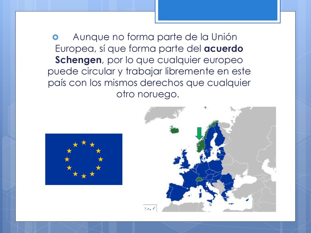 Aunque no forma parte de la Unión Europea, sí que forma parte del acuerdo Schengen, por lo que cualquier europeo puede circular y trabajar libremente en este país con los mismos derechos que cualquier otro noruego.