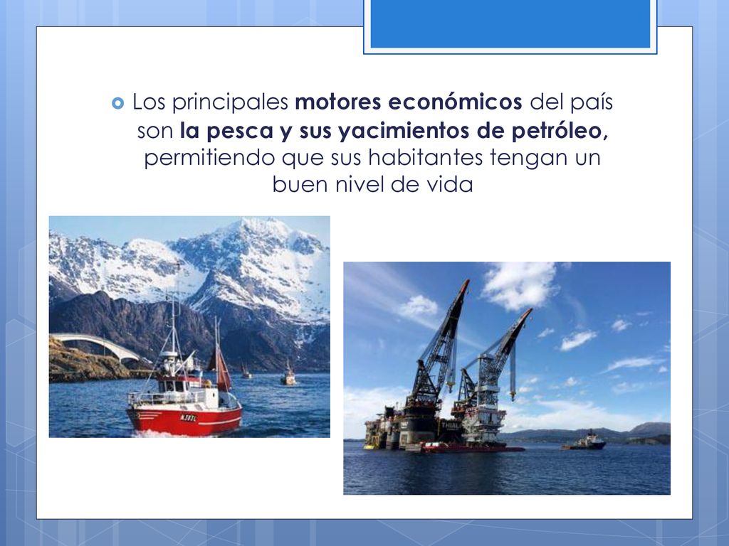 Los principales motores económicos del país son la pesca y sus yacimientos de petróleo, permitiendo que sus habitantes tengan un buen nivel de vida