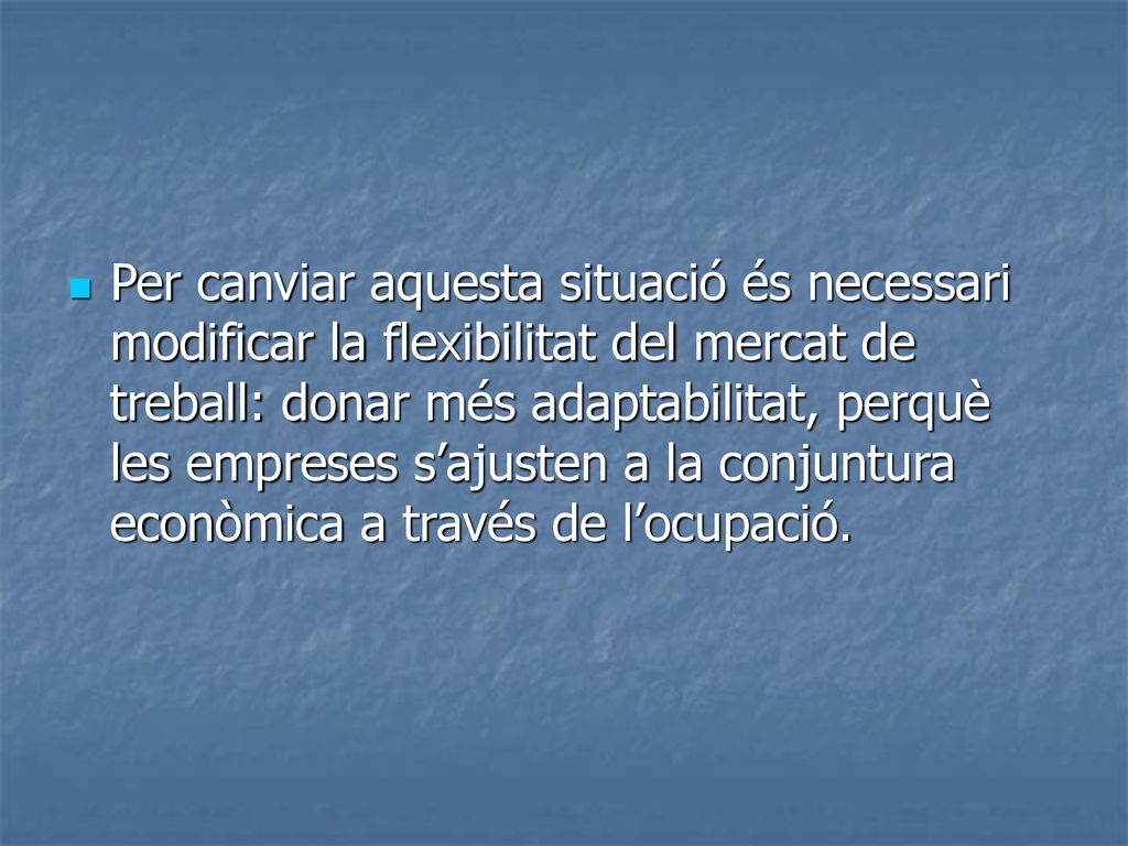 Per canviar aquesta situació és necessari modificar la flexibilitat del mercat de treball: donar més adaptabilitat, perquè les empreses s’ajusten a la conjuntura econòmica a través de l’ocupació.