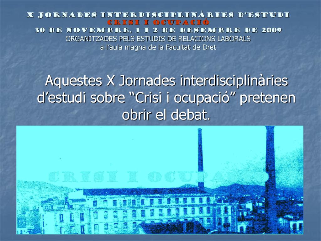 X JORNADES INTERDISCIPLINÀRIES D’ESTUDI CRISI I OCUPACIÓ 30 de novembre, 1 i 2 de desembre de 2009 ORGANITZADES PELS ESTUDIS DE RELACIONS LABORALS a l’aula magna de la Facultat de Dret