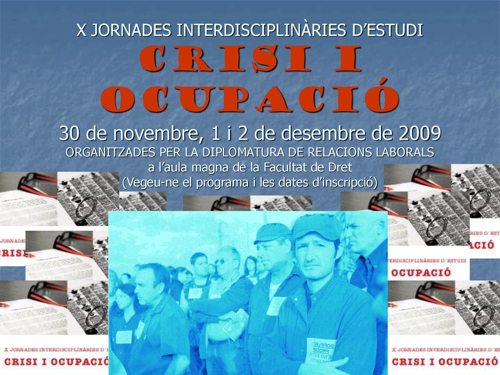 X JORNADES INTERDISCIPLINÀRIES D’ESTUDI CRISI I OCUPACIÓ 30 de novembre, 1 i 2 de desembre de 2009 ORGANITZADES PER LA DIPLOMATURA DE RELACIONS LABORALS a l’aula magna de la Facultat de Dret (Vegeu-ne el programa i les dates d’inscripció)