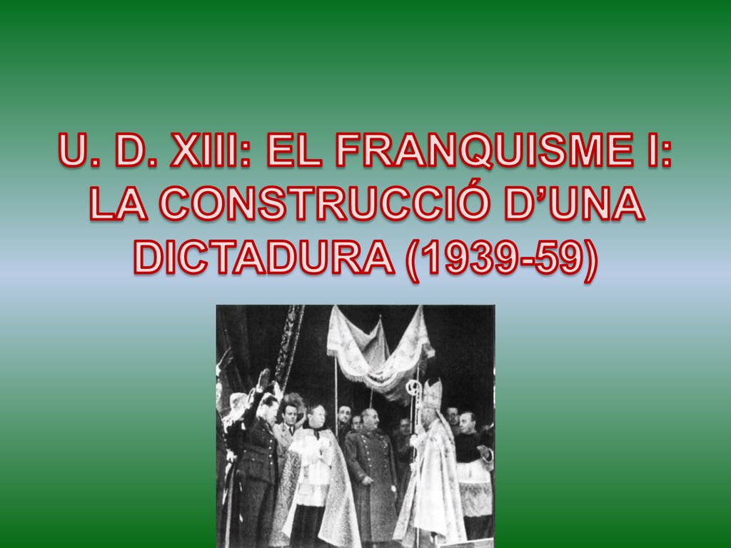 U. D. XIII: EL FRANQUISME I: LA CONSTRUCCIÓ D’UNA DICTADURA ( )