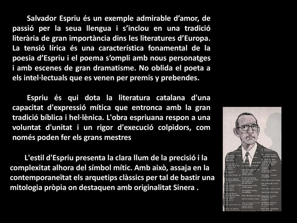 Salvador Espriu és un exemple admirable d’amor, de passió per la seua llengua i s’inclou en una tradició literària de gran importància dins les literatures d’Europa. La tensió lírica és una característica fonamental de la poesia d’Espriu i el poema s’ompli amb nous personatges i amb escenes de gran dramatisme. No oblida el poeta a els intel·lectuals que es venen per premis y prebendes.