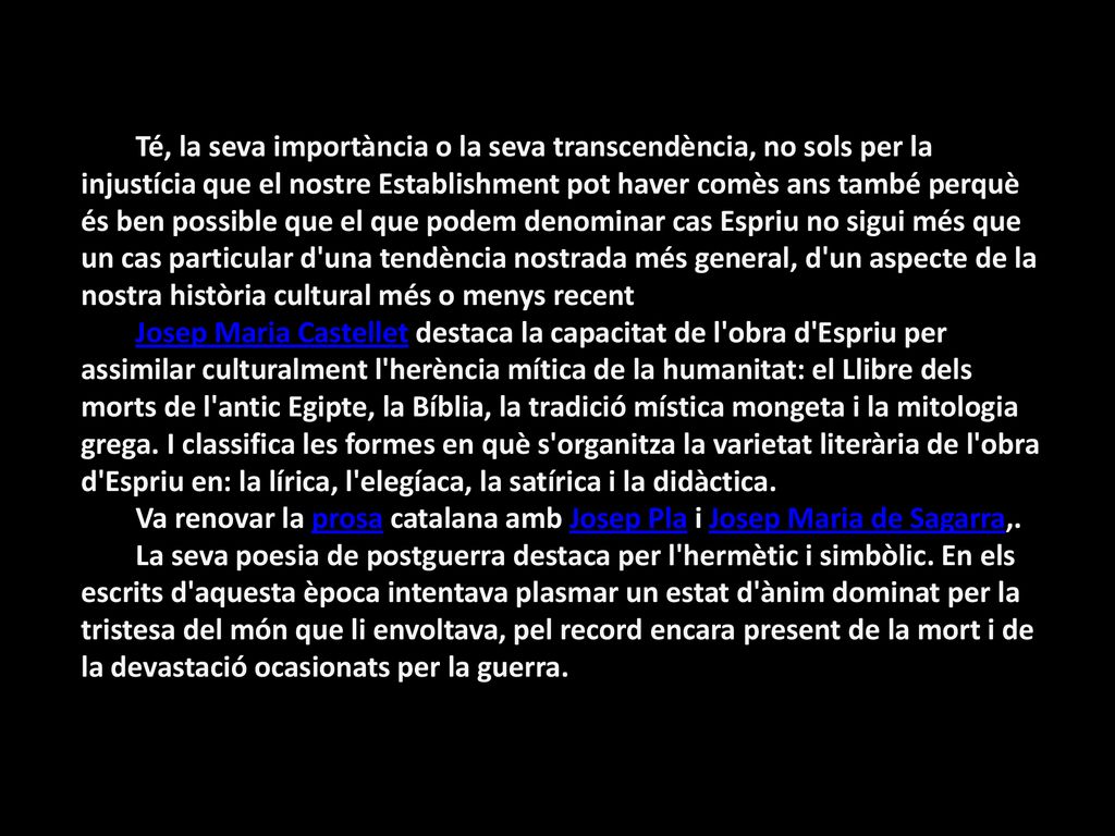 Té, la seva importància o la seva transcendència, no sols per la injustícia que el nostre Establishment pot haver comès ans també perquè és ben possible que el que podem denominar cas Espriu no sigui més que un cas particular d una tendència nostrada més general, d un aspecte de la nostra història cultural més o menys recent
