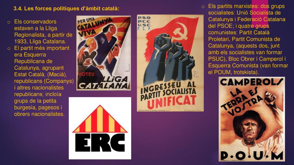 Els partits marxistes: dos grups socialistes: Unió Socialista de Catalunya i Federació Catalana del PSOE; i quatre grups comunistes: Partit Català Proletari, Partit Comunista de Catalunya, (aquests dos, junt amb els socialistes van formar PSUC), Bloc Obrer i Camperol i Esquerra Comunista (van formar el POUM, trotskista).