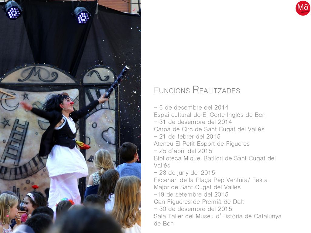 FUNCIONS REALITZADES - 6 de desembre del 2014 Espai cultural de El Corte Inglés de Bcn - 31 de desembre del 2014 Carpa de Circ de Sant Cugat del Vallès - 21 de febrer del 2015 Ateneu El Petit Esport de Figueres - 25 d’abril del 2015 Biblioteca Miquel Batllori de Sant Cugat del Vallès - 28 de juny del 2015 Escenari de la Plaça Pep Ventura/ Festa Major de Sant Cugat del Vallès -19 de setembre del 2015 Can Figueres de Premià de Dalt - 30 de desembre del 2015 Sala Taller del Museu d’Història de Catalunya de Bcn