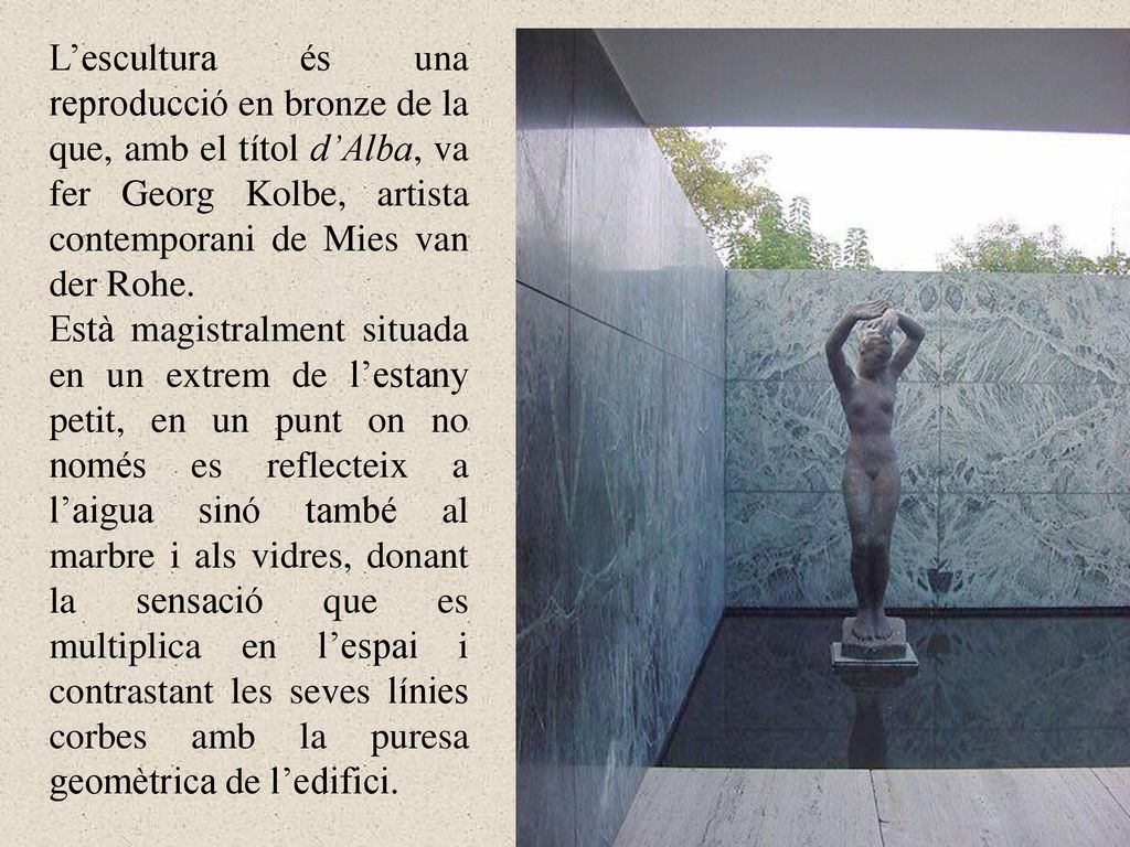 L’escultura és una reproducció en bronze de la que, amb el títol d’Alba, va fer Georg Kolbe, artista contemporani de Mies van der Rohe.