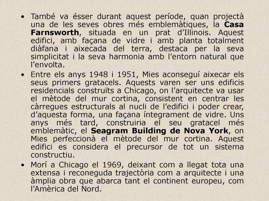 També va ésser durant aquest període, quan projectà una de les seves obres més emblemàtiques, la Casa Farnsworth, situada en un prat d’Illinois. Aquest edifici, amb façana de vidre i amb planta totalment diàfana i aixecada del terra, destaca per la seva simplicitat i la seva harmonia amb l’entorn natural que l’envolta.