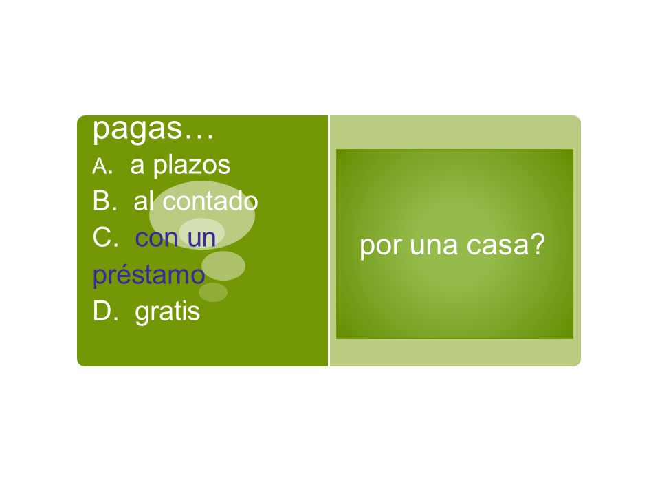 ¿Cómo pagas… A. a plazos B. al contado C. con un préstamo D. gratis