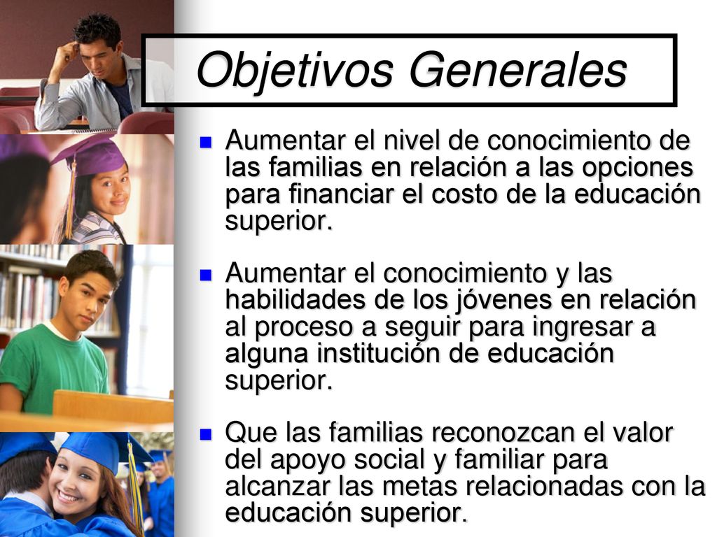 Objetivos Generales Aumentar el nivel de conocimiento de las familias en relación a las opciones para financiar el costo de la educación superior.