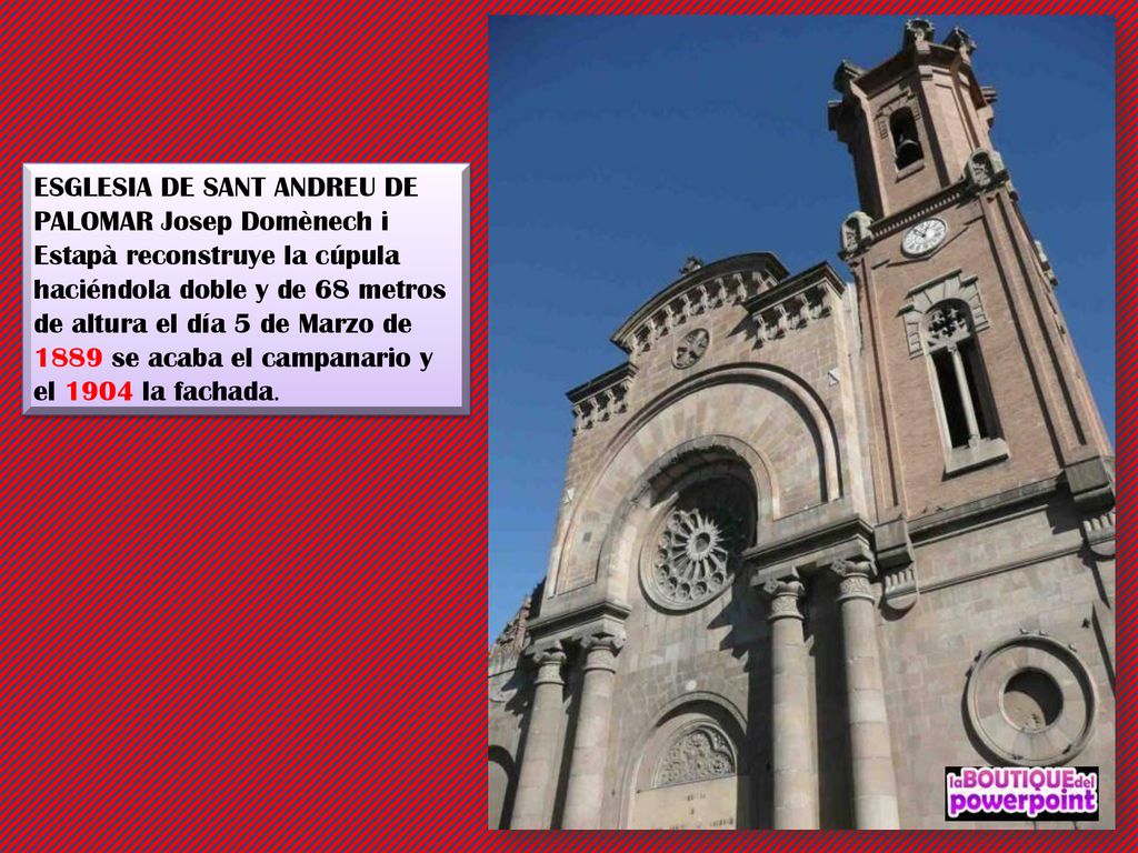 ESGLESIA DE SANT ANDREU DE PALOMAR Josep Domènech i Estapà reconstruye la cúpula haciéndola doble y de 68 metros de altura el día 5 de Marzo de 1889 se acaba el campanario y el 1904 la fachada.