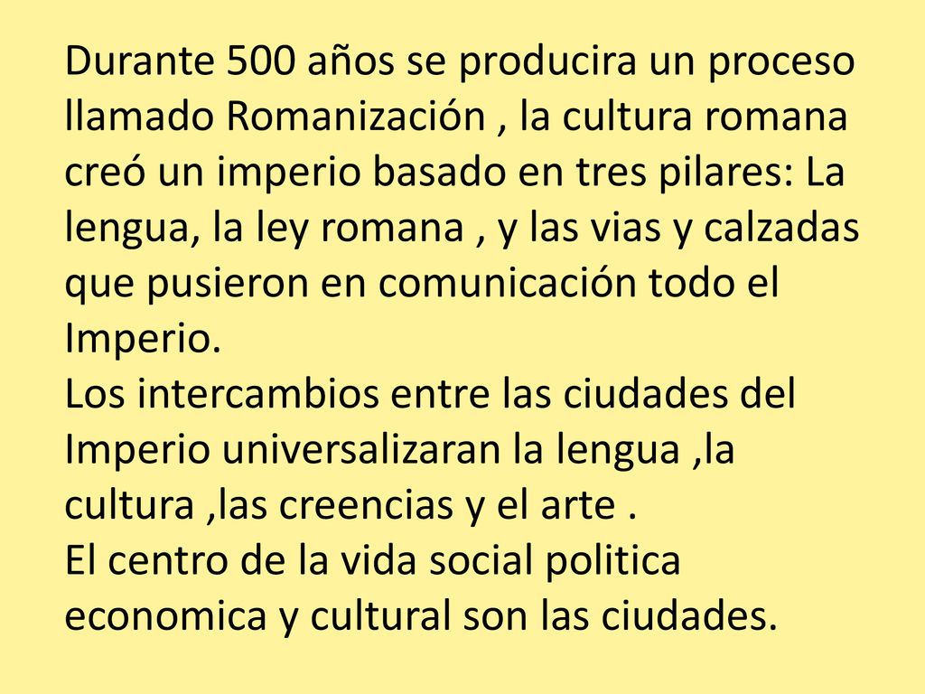 Durante 500 años se producira un proceso llamado Romanización , la cultura romana creó un imperio basado en tres pilares: La lengua, la ley romana , y las vias y calzadas que pusieron en comunicación todo el Imperio.