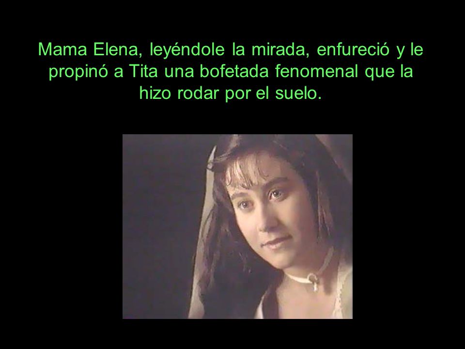 Mama Elena, leyéndole la mirada, enfureció y le propinó a Tita una bofetada fenomenal que la hizo rodar por el suelo.