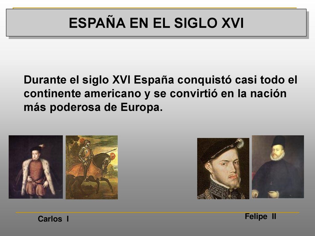ESPAÑA EN EL SIGLO XVI Durante el siglo XVI España conquistó casi todo el continente americano y se convirtió en la nación más poderosa de Europa.