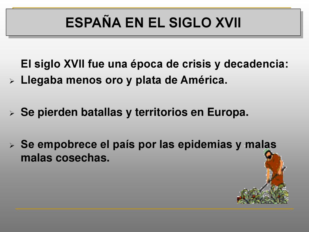 ESPAÑA EN EL SIGLO XVII El siglo XVII fue una época de crisis y decadencia: Llegaba menos oro y plata de América.