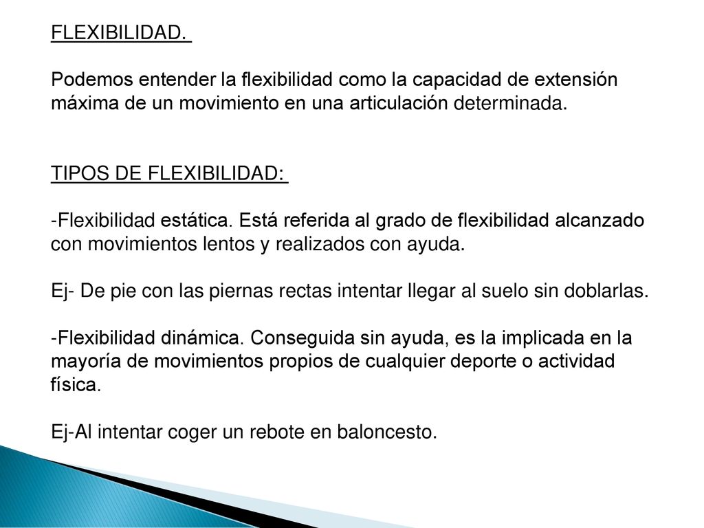 FLEXIBILIDAD. Podemos entender la flexibilidad como la capacidad de extensión máxima de un movimiento en una articulación determinada. TIPOS DE FLEXIBILIDAD: -Flexibilidad estática.