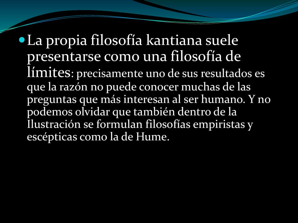 La propia filosofía kantiana suele presentarse como una filosofía de límites: precisamente uno de sus resultados es que la razón no puede conocer muchas de las preguntas que más interesan al ser humano. Y no podemos olvidar que también dentro de la Ilustración se formulan filosofías empiristas y escépticas como la de Hume.