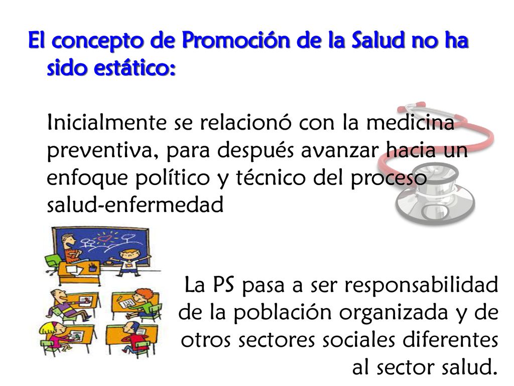 El concepto de Promoción de la Salud no ha sido estático: Inicialmente se relacionó con la medicina preventiva, para después avanzar hacia un enfoque político y técnico del proceso salud-enfermedad