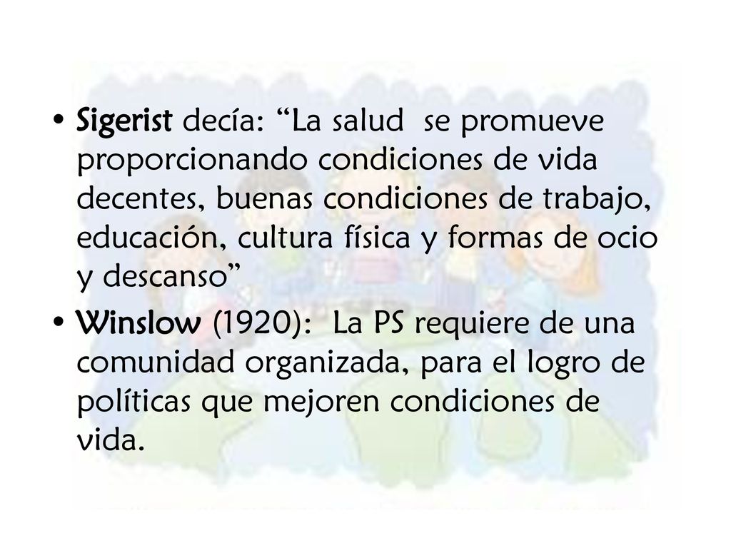 Sigerist decía: La salud se promueve proporcionando condiciones de vida decentes, buenas condiciones de trabajo, educación, cultura física y formas de ocio y descanso