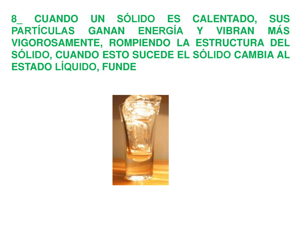 8_ CUANDO UN SÓLIDO ES CALENTADO, SUS PARTÍCULAS GANAN ENERGÍA Y VIBRAN MÁS VIGOROSAMENTE, ROMPIENDO LA ESTRUCTURA DEL SÓLIDO, CUANDO ESTO SUCEDE EL SÓLIDO CAMBIA AL ESTADO LÍQUIDO, FUNDE