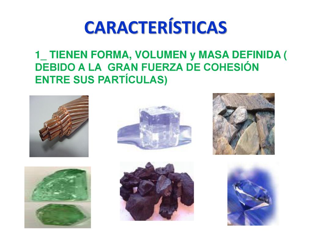 CARACTERÍSTICAS 1_ TIENEN FORMA, VOLUMEN y MASA DEFINIDA ( DEBIDO A LA GRAN FUERZA DE COHESIÓN ENTRE SUS PARTÍCULAS)