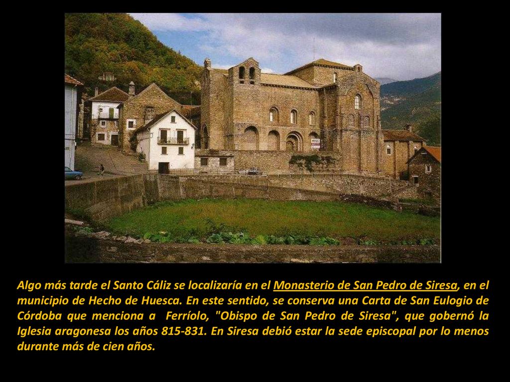Algo más tarde el Santo Cáliz se localizaría en el Monasterio de San Pedro de Siresa, en el municipio de Hecho de Huesca.
