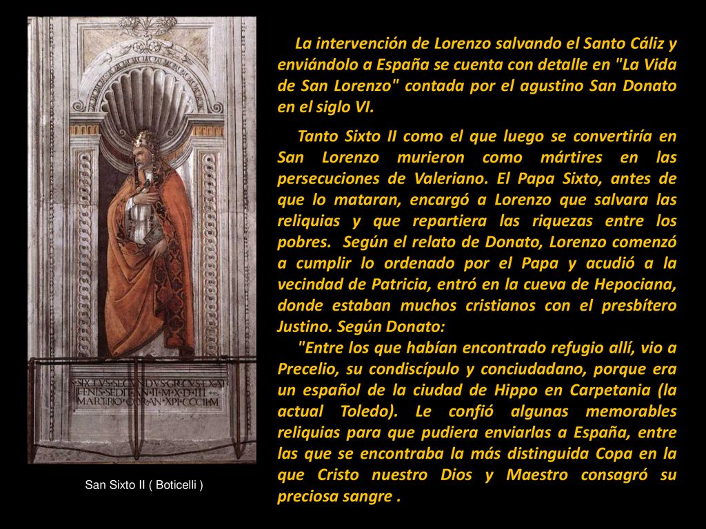 La intervención de Lorenzo salvando el Santo Cáliz y enviándolo a España se cuenta con detalle en La Vida de San Lorenzo contada por el agustino San Donato en el siglo VI.