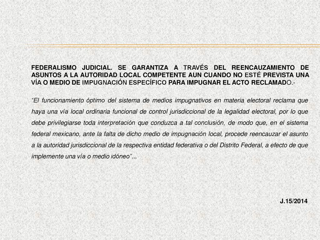 FEDERALISMO JUDICIAL. SE GARANTIZA A TRAVÉS DEL REENCAUZAMIENTO DE ASUNTOS A LA AUTORIDAD LOCAL COMPETENTE AUN CUANDO NO ESTÉ PREVISTA UNA VÍA O MEDIO DE IMPUGNACIÓN ESPECÍFICO PARA IMPUGNAR EL ACTO RECLAMADO.-